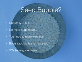 Seed Bubble?
• Not really… but
• No more huge seeds.
• You need to more with less.
• Bootstrapping is the new seed.
• VCs have gotten wise…