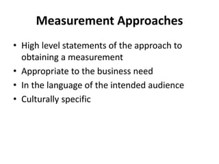 Measurement Approaches
• High level statements of the approach to
obtaining a measurement
• Appropriate to the business need
• In the language of the intended audience
• Culturally specific
 
