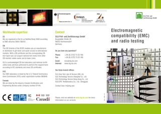 Electromagnetic
compatibility (EMC)
and radio testing
Contact
SLG Prüf- und Zertifizierungs GmbH
Burgstädter Straße 20
09232 Hartmannsdorf
Germany
Do you have any questions?
Phone:	 +49 (0) 3722 73 23 760
Fax:	 +49 (0) 3722 73 23 160
Email:	 emv@slg.de.com
Internet:	 www.slg.de.com
Our Asian branch offices:
SLG Asia Test Labs & Service (HK) Ltd.
SLG Technology Service Shanghai Co., Ltd.
SLG Technology Service Hong Kong Co., Ltd.
SLG-CPC Testlaboratory Co., Ltd., Dongguan
Contact Asia: hr@slg.asia
Please, visit our website at www.slg.de.com for more
information on our services.
Worldwide expertise
CE
We are registered in the EU as Notified Body 0494 according
to EMC directive 2004  / 108 / EC.
CB
The CB Scheme of the IECEE enables you as manufacturer
or distributor to get faster and easier access to international
markets. With a CB certificate and the corresponding CB
test report you can acquire national test marks from other
CB member states easier and at lower costs.
SLG is acknowledged CB test laboratory and national certifi-
cation body and thus authorized to perform the required tests
according to IEC standards and issue CB certificates.
FCC
Our EMC laboratory is listed by the U. S. Federal Communica-
tions Commission (FCC) under registration number 883849.
Canada
We are listed by the Industry Canada Certification and
Engineering Bureau under company number 6114A.
SLG–EMC–02
 
