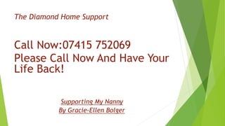 The Diamond Home Support
Call Now:07415 752069
Please Call Now And Have Your
Life Back!
Supporting My Nanny
By Gracie-Ellen Bolger
 