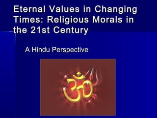 Eternal Values in ChangingEternal Values in Changing
Times: Religious Morals inTimes: Religious Morals in
the 21st Centurythe 21st Century
A Hindu PerspectiveA Hindu Perspective
 