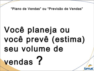 Você planeja ou
você prevê (estima)
seu volume de
vendas ?
“Plano de Vendas” ou “Previsão de Vendas”
 