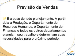 Previsão de Vendas
 É a base de todo planejamento. A partir
dela a Produção, o Departamento de
Recursos Humanos, o Departamento de
Finanças e todos os outros departamentos
planejam seu trabalho e determinam suas
necessidades para o próximo período.
 