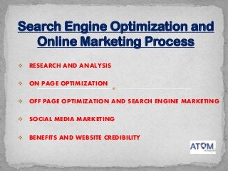  RESEARCH AND ANALYSIS
 ON PAGE OPTIMIZATION
 OFF PAGE OPTIMIZATION AND SEARCH ENGINE MARKETING
 SOCIAL MEDIA MARKETING
 BENEFITS AND WEBSITE CREDIBILITY
Search Engine Optimization and
Online Marketing Process
 