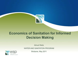 Economics of Sanitation for Informed
        Decision Making

                 Almud Weitz
        WATER AND SANITATION PROGRAM
              Brisbane, May 2011
 