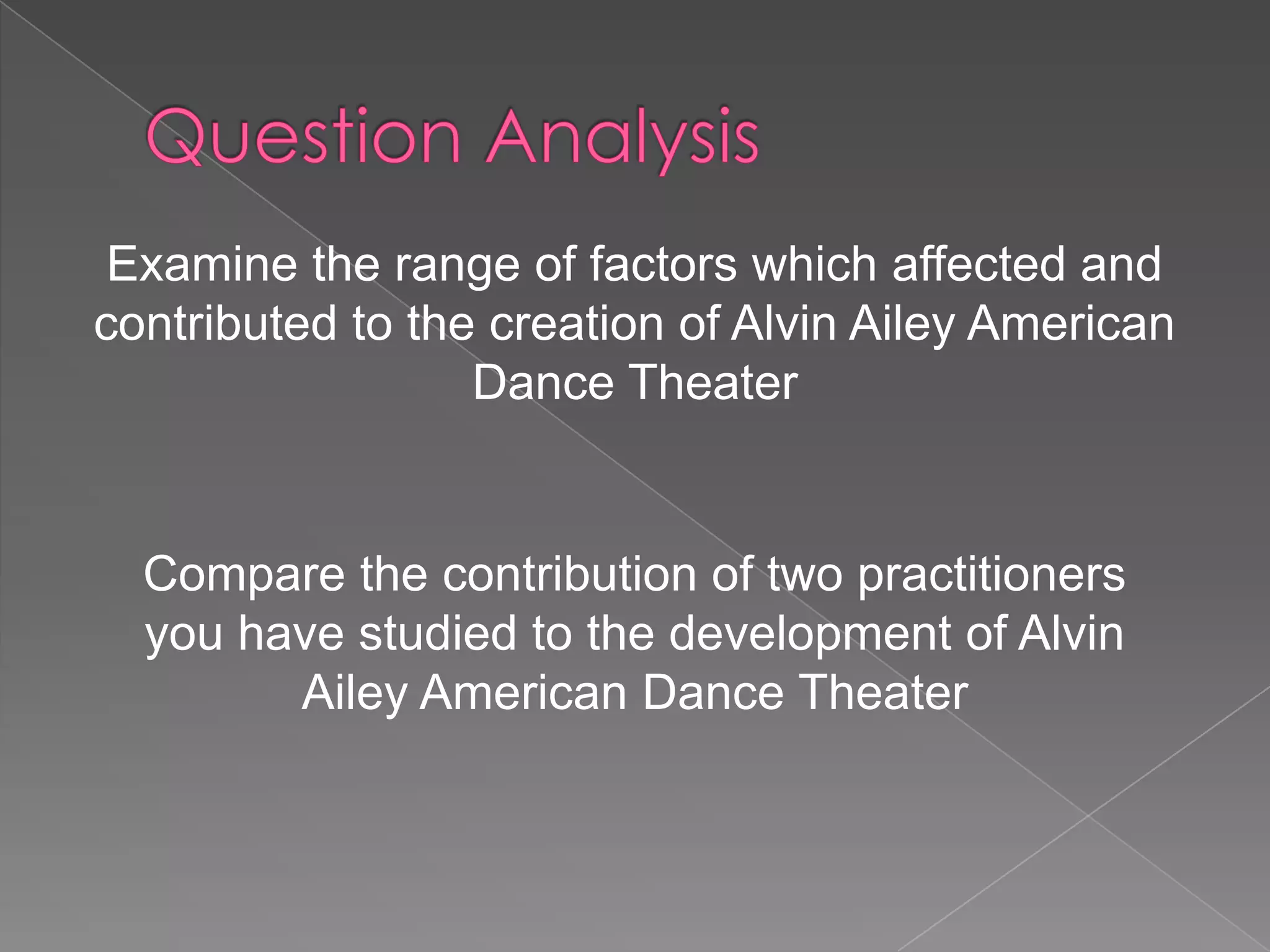 Examine the range of factors which affected and
contributed to the creation of Alvin Ailey American
Dance Theater

Compare the contribution of two practitioners
you have studied to the development of Alvin
Ailey American Dance Theater

 