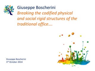 Giuseppe Boscherini
Breaking the codified physical
and social rigid structures of the
traditional office….
Giuseppe Boscherini
3rd October 2014
 