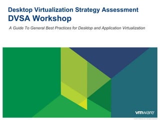 © 2010 VMware Inc. All rights reserved
Desktop Virtualization Strategy Assessment
DVSA Workshop
A Guide To General Best Practices for Desktop and Application Virtualization
 