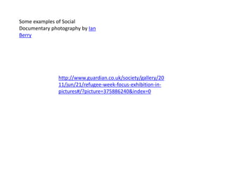 Some examples of Social Documentary photography by Ian Berryhttp://www.guardian.co.uk/society/gallery/2011/jun/21/refugee-week-focus-exhibition-in-pictures#/?picture=375886240&index=0