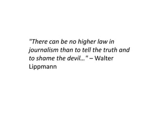 "There can be no higher law in journalism than to tell the truth and to shame the devil…" – Walter Lippmann 
