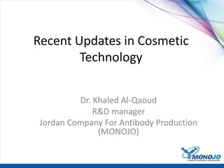 Recent Updates in Cosmetic
Technology
Dr. Khaled Al-Qaoud
R&D manager
Jordan Company For Antibody Production
(MONOJO)
 