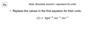 4a Note: Brackets around 휏 represent its units. 
• Replace the values in the first equation for their units: 
(τ) = kgm−3. ms−1. ms−1 
 