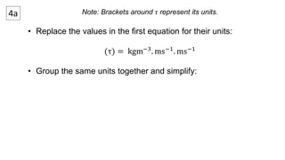 4a Note: Brackets around 휏 represent its units. 
• Replace the values in the first equation for their units: 
(τ) = kgm−3. ms−1. ms−1 
• Group the same units together and simplify: 
 