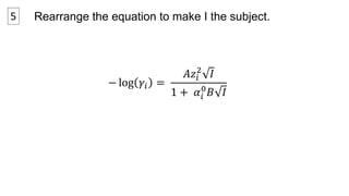 5 Rearrange the equation to make I the subject. 
− log 훾푖 = 
2 퐼 
퐴푧푖 
0퐵 퐼 
1 + 훼푖 
 