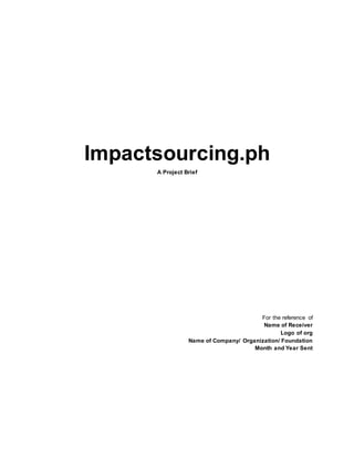 Impactsourcing.ph
A Project Brief
For the reference of
Name of Receiver
Logo of org
Name of Company/ Organization/ Foundation
Month and Year Sent
 