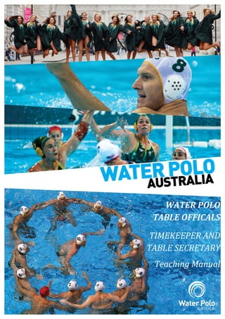  
	
   	
  
WATER	
  POLO	
  
TABLE	
  OFFICALS	
  
TIMEKEEPER	
  AND	
  
TABLE	
  SECRETARY	
  
Teaching	
  Manual	
  
 