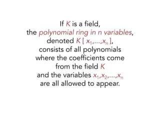 If K is a field,
the polynomial ring in n variables,
denoted K [ x1,...,xn ],
consists of all polynomials
where the coefficients come
from the field K
and the variables x1,x2,...,xn
are all allowed to appear.
 