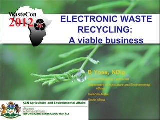 B Yose, NDip.
eWaste Recycling Technician
Department of Agriculture and Environmental
Affairs
KwaZulu-Natal,
South Africa
ELECTRONIC WASTE
RECYCLING:
A viable business
 