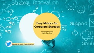 Easy Metrics for
Corporate Startups
23 October 2019
Katie Careless
#easymetrics #leanstartup
 