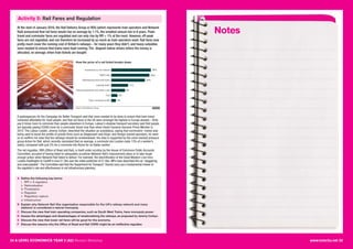 24 A LEVEL ECONOMICS YEAR 2 (A2) Revision Workshop www.tutor2u.net 25
Activity 5: Rail Fares and Regulation
At the start of January 2016, the Rail Delivery Group or RDG (which represents train operators and Network
Rail) announced that rail fares would rise on average by 1.1%, the smallest annual rise in 6 years. Peak-
travel and commuter fares are regulated and can only rise by RPI + 1% at the most. However, off-peak
fares are not regulated, and can therefore be increased by as much as train operators want. Rail fares now
pretty much cover the running cost of Britain’s railways – for many years they didn’t, and heavy subsidies
were needed to ensure that trains were kept running. The diagram below shows where the money is
allocated, on average, when train tickets are bought:
A spokesperson for the Campaign for Better Transport said that more needed to be done to ensure that train travel
remained affordable for most people, and that rail fares in the UK were amongst the highest in Europe already – Brits
pay 6 times more to commute than people elsewhere in Europe. Labour’s shadow transport secretary said that people
are typically paying £2000 more for a commuter ticket now than when David Cameron became Prime Minister in
2010. The Labour Leader, Jeremy Corbyn, described the situation as scandalous, saying that commuters’ money was
being used to boost the profits of private firms such as Stagecoach and Virgin, and foreign-owned operators; he went
on to reaffirm his view that the railways should be renationalised. His view is supported by the union-backed pressure
group Action for Rail, which recently calculated that on average, a commute into London costs 13% of a worker’s
salary, compared with just 2% for a commute into Rome for an Italian worker.
The rail regulator, ORR (Office of Road and Rail), is itself under scrutiny by the House of Commons Public Accounts
Committee, accused of having failed to adequately scrutinise Network Rail’s improvement plans or to take tough
enough action when Network Rail failed to deliver. For example, the electrification of the Great Western Line from
London Paddington to Cardiff is now £1.2bn over the initial prediction of £1.6bn. MPs have described this as “staggering
and unacceptable”.The Committee said that the Department for Transport “should carry out a fundamental review of
the regulator’s role and effectiveness in rail infrastructure planning.
A Define the following key terms:
i. RPI + X regulation
ii. Nationalisation
iii. Privatisation
iv. Regulator
v. Regulatory capture
vi. Infrastructure
B Explain why Network Rail (the organisation responsible for the UK’s railway network and many
stations) is considered a natural monopoly.
C Discuss the view that train operating companies, such as South West Trains, have monopoly power.
D Assess the advantages and disadvantages of renationalising the railways, as proposed by Jeremy Corbyn.
E Discuss the view that lower rail fares will be good for the economy.
F Discuss the reasons why the Office of Road and Rail (ORR) might be an ineffective regulator.
Notes
 