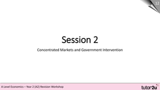 A Level Economics – Year 2 (A2) Revision Workshop
Session 2
Concentrated Markets and Government Intervention
12
 