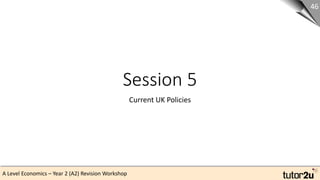 A Level Economics – Year 2 (A2) Revision Workshop
Session 5
Current UK Policies
46
 
