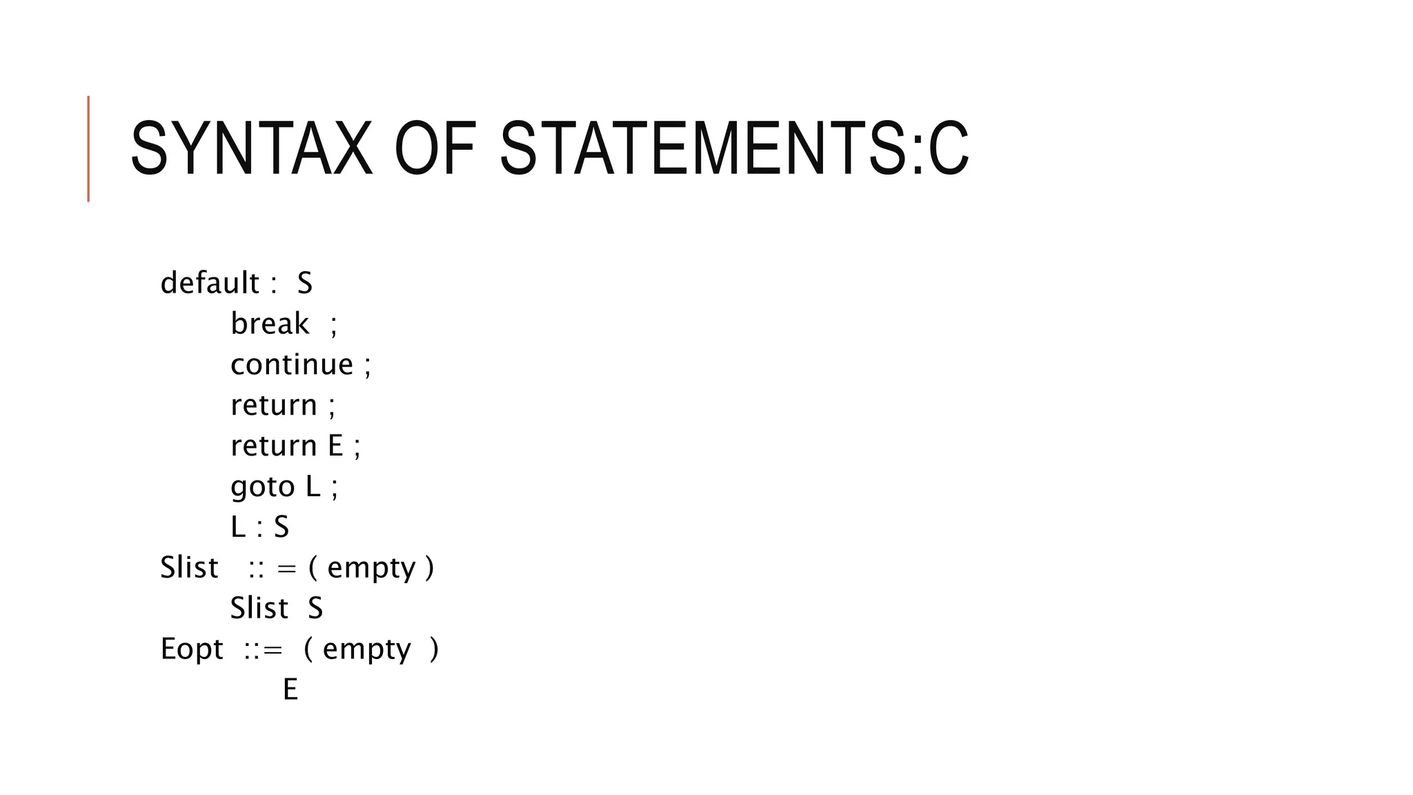 SYNTAX OF STATEMENTS:C
default : S
break ;
continue ;
return ;
return E ;
goto L ;
L : S
Slist :: = ( empty )
Slist S
Eopt ::= ( empty )
E
 