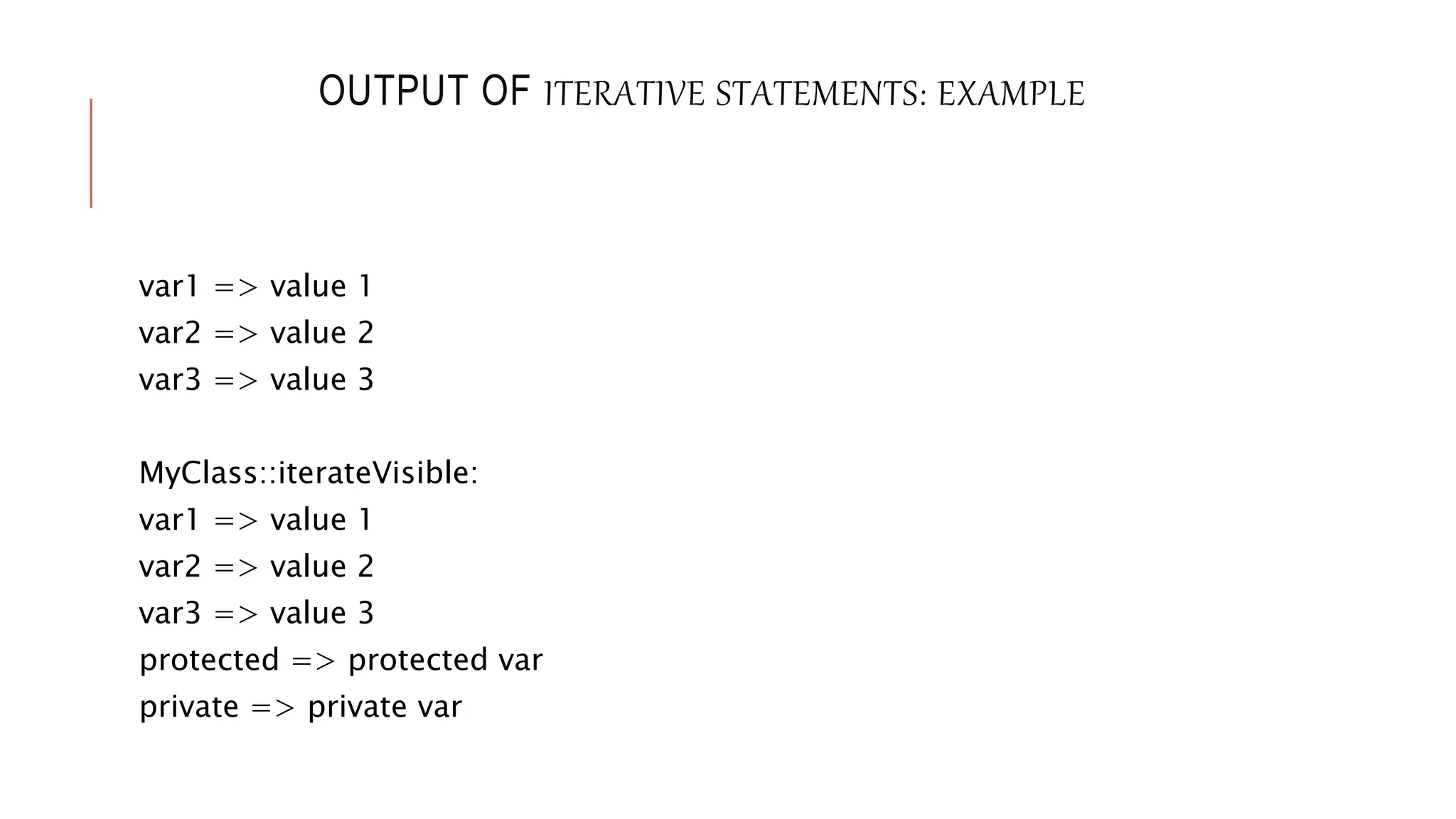 OUTPUT OF ITERATIVE STATEMENTS: EXAMPLE
var1 => value 1
var2 => value 2
var3 => value 3
MyClass::iterateVisible:
var1 => value 1
var2 => value 2
var3 => value 3
protected => protected var
private => private var
 