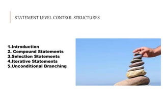 STATEMENT LEVEL CONTROL STRUCTURES
1.Introduction
2. Compound Statements
3.Selection Statements
4.Iterative Statements
5.Unconditional Branching
 
