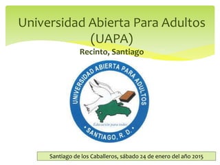Universidad Abierta Para Adultos
(UAPA)
Recinto, Santiago
Santiago de los Caballeros, sábado 24 de enero del año 2015
 