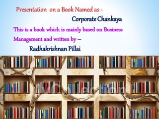 Presentation on a Book Named as -
Corporate Chankaya
This is a book which is mainly based on Business
Management and written by –
Radhakrishnan Pillai
 