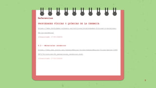 9
Referencias
PROPIEDADES FÍSICAS Y QUÍMICAS DE LA CERÁMICA
https://www.zschimmer-schwarz.es/noticias/propiedades-fisicas-y-quimicas-
de-la-ceramica/
(Consultado 17/01/2023)
6.2.- Materiales cerámicos
https://www.edu.xunta.gal/espazoAbalar/sites/espazoAbalar/files/datos/1464
947174/contido/62_materiales_cermicos.html
(Consultado 17/01/2023)
 