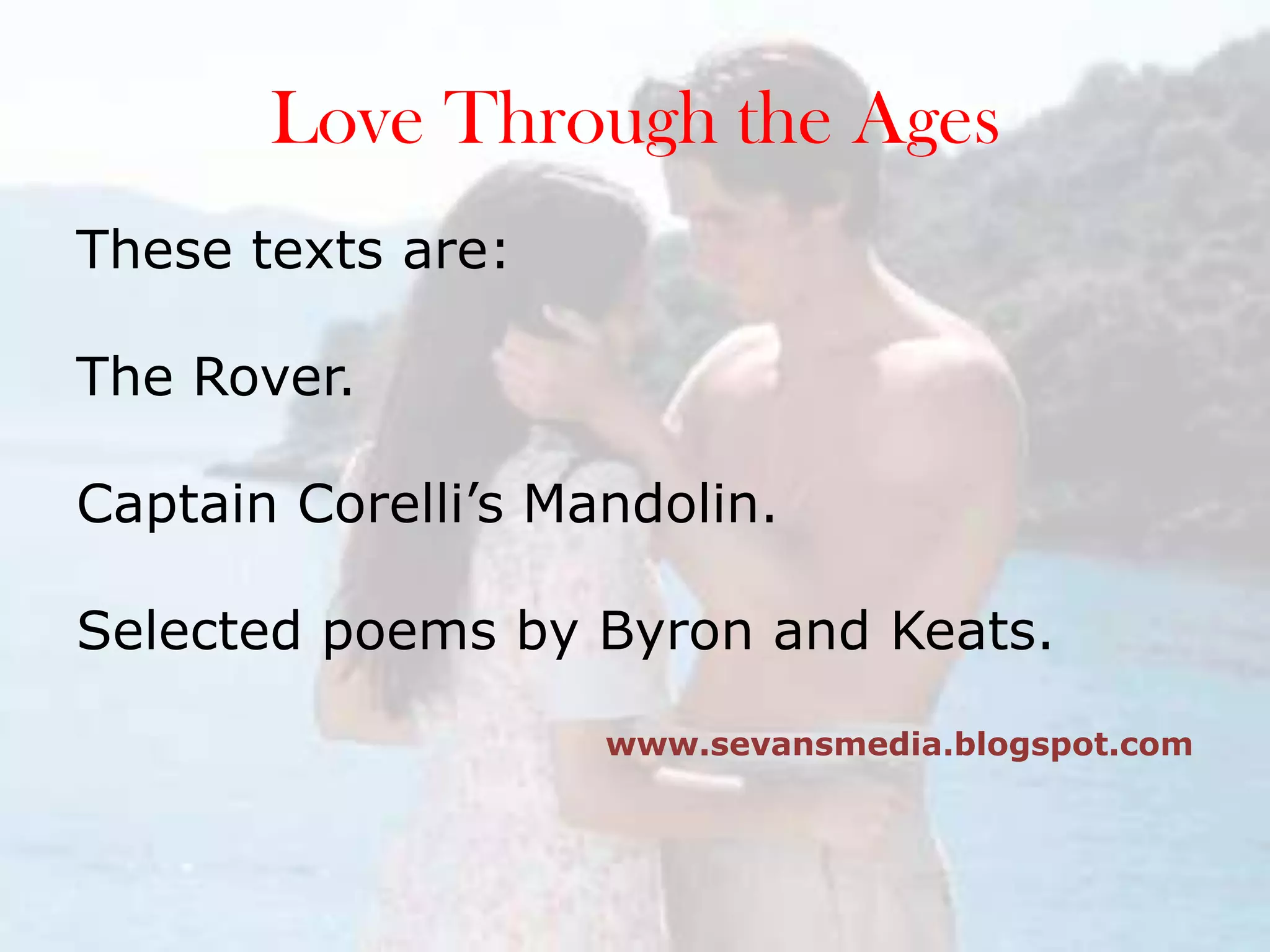 Love Through the AgesThese texts are:The Rover.Captain Corelli’s Mandolin.Selected poems by Byron and Keats. www.sevansmedia.blogspot.com