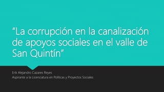 “La corrupción en la canalización
de apoyos sociales en el valle de
San Quintín”
Erik Alejandro Cazares Reyes
Aspirante a la Licenciatura en Políticas y Proyectos Sociales
 