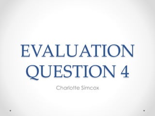 EVALUATION
QUESTION 4
Charlotte Simcox
 