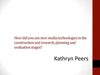 How did you use new media technologies in the
construction and research, planning and
evaluation stages?


                        Kathryn Peers
 