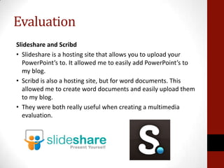 Evaluation
Slideshare and Scribd
• Slideshare is a hosting site that allows you to upload your
  PowerPoint’s to. It allow...