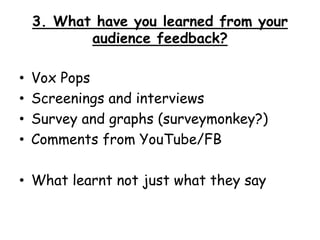3. What have you learned from your
audience feedback?
• Vox Pops
• Screenings and interviews
• Survey and graphs (surveymonkey?)
• Comments from YouTube/FB
• What learnt not just what they say
 