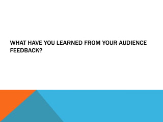 WHAT HAVE YOU LEARNED FROM YOUR AUDIENCE
FEEDBACK?
 