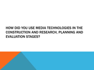 HOW DID YOU USE MEDIA TECHNOLOGIES IN THE
CONSTRUCTION AND RESEARCH, PLANNING AND
EVALUATION STAGES?
 