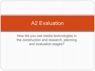 How did you use media technologies in
the construction and research, planning
and evaluation stages?
A2 Evaluation
 