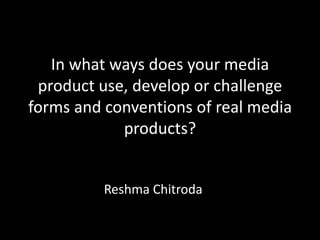 In what ways does your media
 product use, develop or challenge
forms and conventions of real media
            products?


          Reshma Chitroda
 