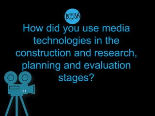 How did you use media
technologies in the
construction and research,
planning and evaluation
stages?
 