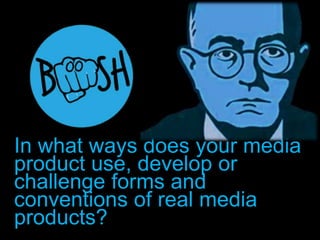In what ways does your media
product use, develop or
challenge forms and
conventions of real media
products?
 