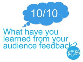 What have you
learned from your
audience feedback?
10/10
 