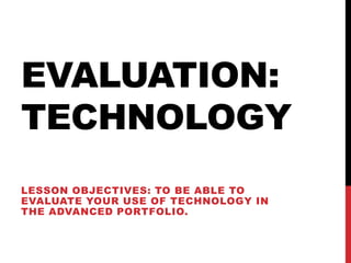 EVALUATION:
TECHNOLOGY
LESSON OBJECTIVES: TO BE ABLE TO
EVALUATE YOUR USE OF TECHNOLOGY IN
THE ADVANCED PORTFOLIO.
 