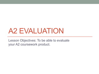 A2 EVALUATION
Lesson Objectives: To be able to evaluate
your A2 coursework product.
 
