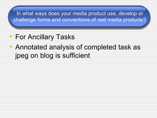 In what ways does your media product use, develop or challenge forms and conventions of real media products? For Ancillary Tasks Annotated analysis of completed task as jpeg on blog is sufficient 