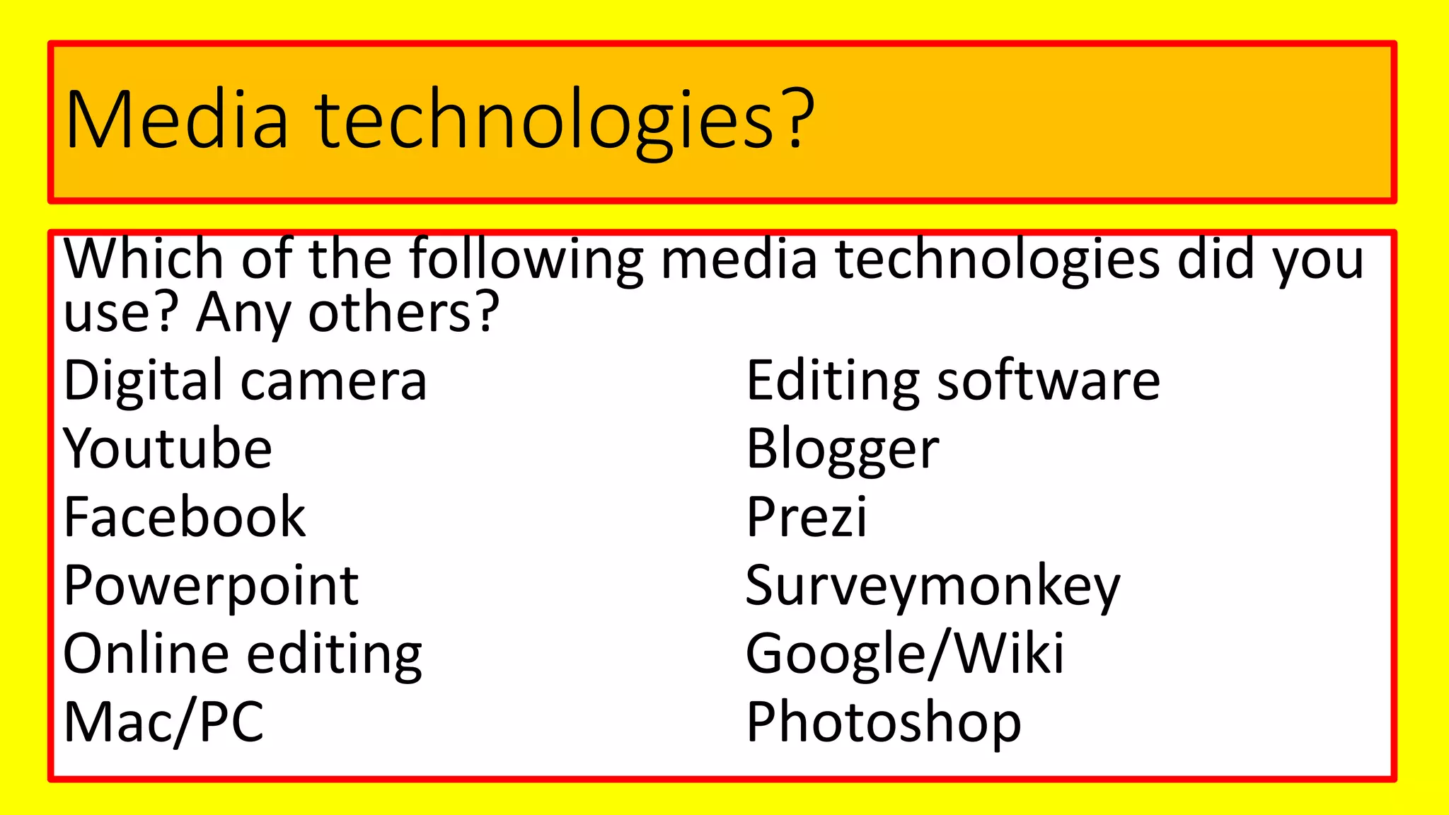 Media technologies?
Which of the following media technologies did you
use? Any others?
Digital camera Editing software
Youtube Blogger
Facebook Prezi
Powerpoint Surveymonkey
Online editing Google/Wiki
Mac/PC Photoshop
 