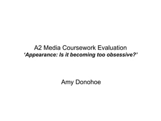A2 Media Coursework Evaluation ‘Appearance: Is it becoming too obsessive?’ Amy Donohoe 